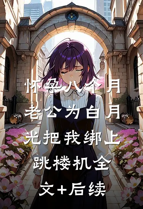 怀孕八个月，老公为白月光把我绑上跳楼机全文+后续
