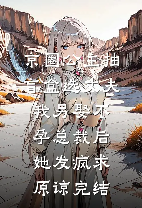 京圈公主抽盲盒选丈夫，我另娶不孕总裁后她发疯求原谅完结