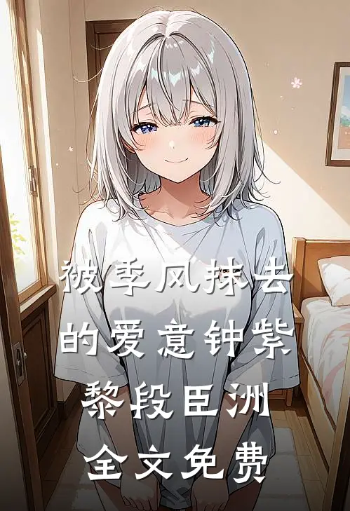 被季风抹去的爱意钟紫黎段臣洲全文免费