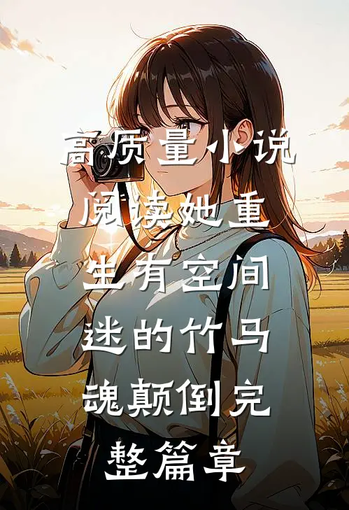 高质量小说阅读她重生有空间,迷的竹马魂颠倒完整篇章
