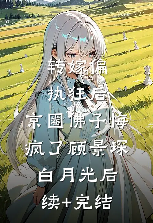 转嫁偏执狂后，京圈佛子悔疯了顾景琛白月光后续+完结
