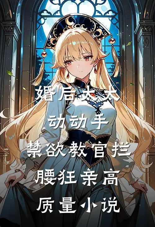 婚后太太动动手，禁欲教官拦腰狂亲高质量小说