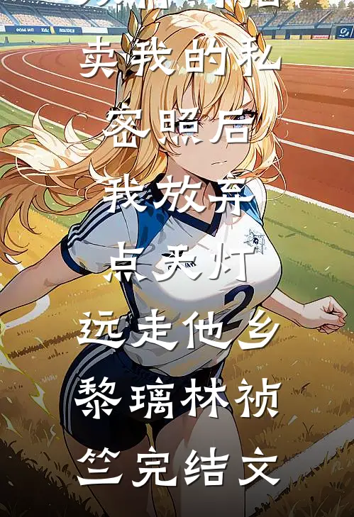 双竹马拍卖我的私密照后，我放弃点天灯，远走他乡黎璃林祯竺完结文
