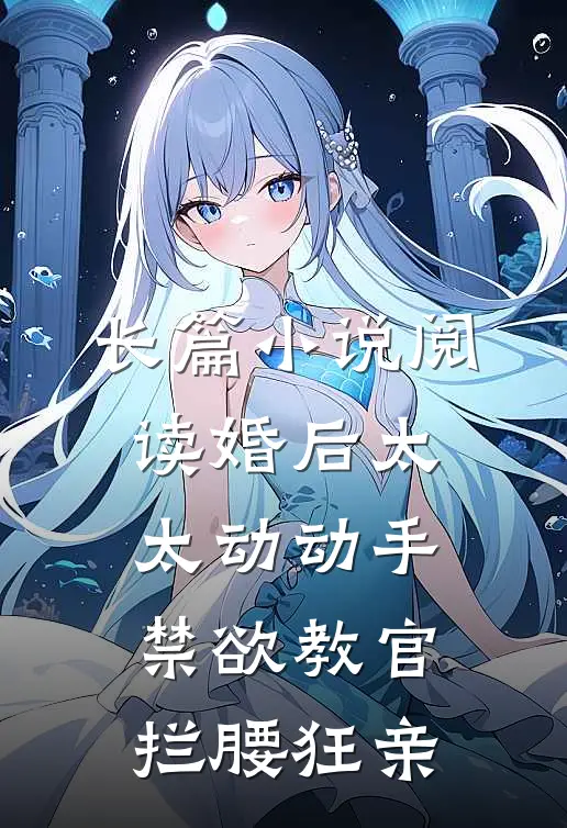 长篇小说阅读婚后太太动动手，禁欲教官拦腰狂亲