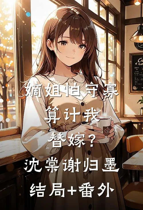 嫡姐怕守寡，算计我替嫁？沈棠谢归墨结局+番外