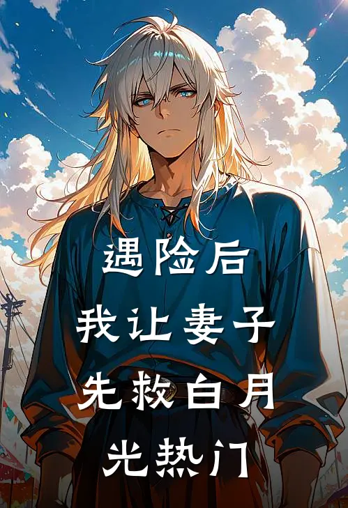 遇险后，我让妻子先救白月光热门