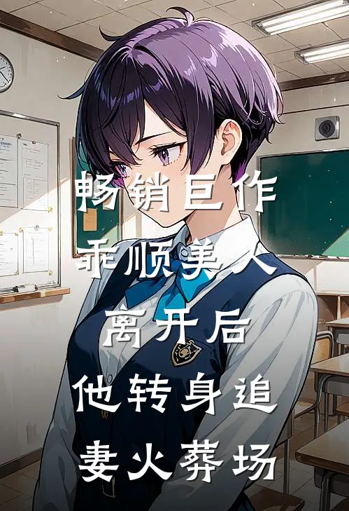 畅销巨作乖顺美人离开后，他转身追妻火葬场