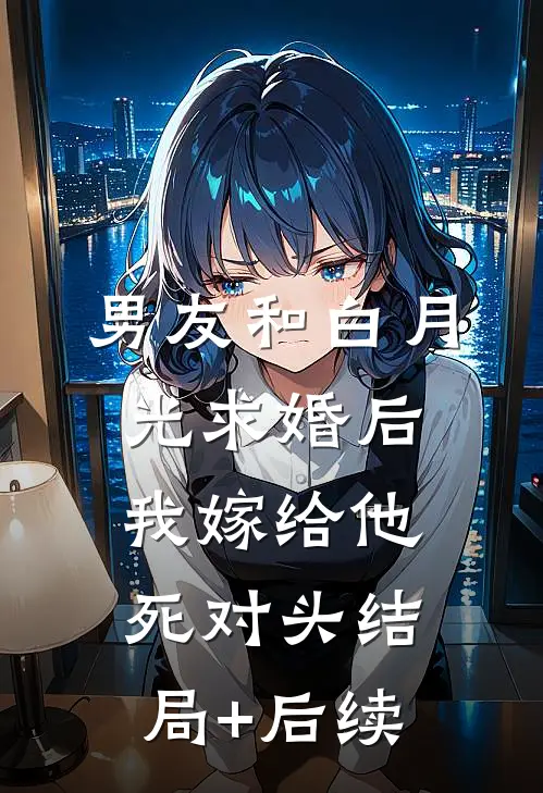 男友和白月光求婚后，我嫁给他死对头结局+后续