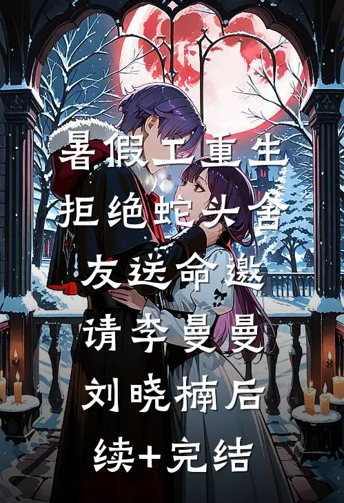 暑假工重生，拒绝蛇头舍友送命邀请李曼曼刘晓楠后续+完结