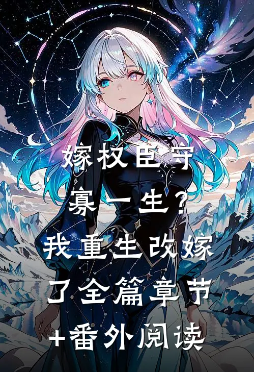 嫁权臣守寡一生？我重生改嫁了全篇章节+番外阅读