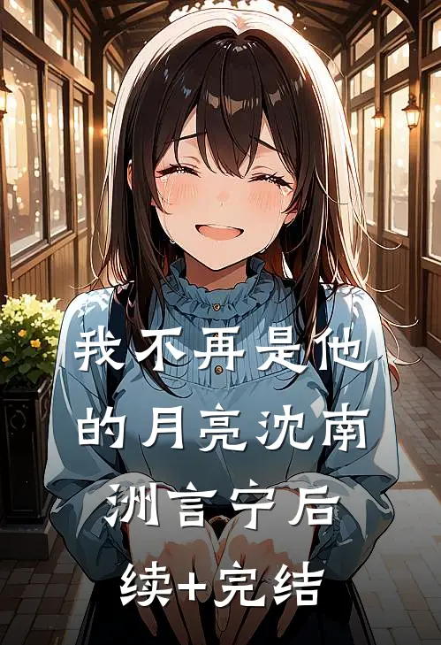 我不再是他的月亮沈南洲言宁后续+完结