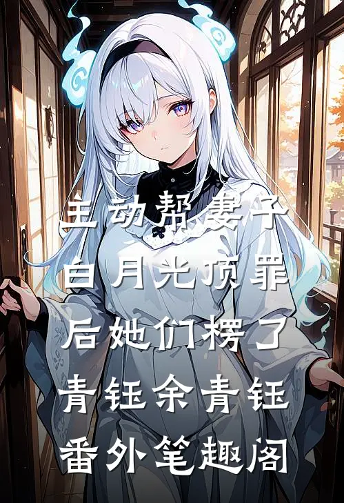 主动帮妻子白月光顶罪后她们楞了：青钰余青钰番外笔趣阁