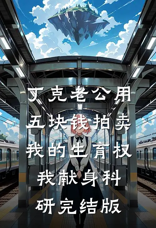 丁克老公用五块钱拍卖我的生育权，我献身科研完结版