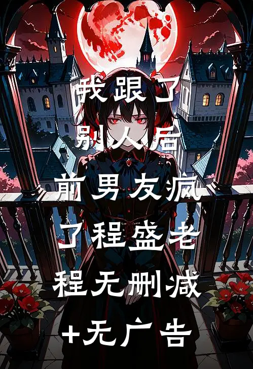 我跟了别人后，前男友疯了程盛老程无删减+无广告
