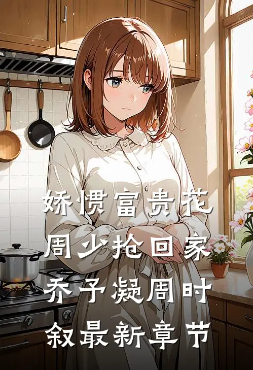 娇惯富贵花，周少抢回家乔予凝周时叙最新章节