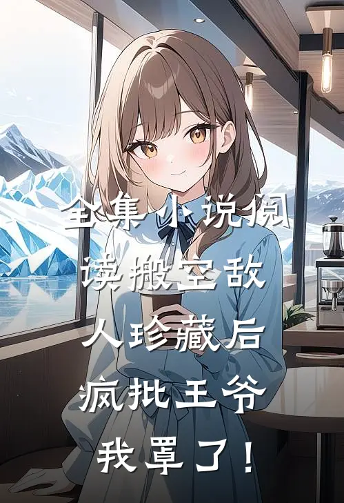 全集小说阅读搬空敌人珍藏后，疯批王爷我罩了！