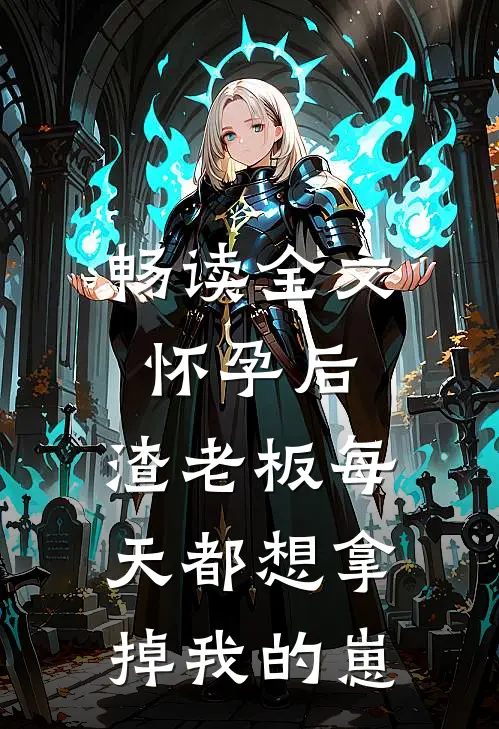畅读全文怀孕后，渣老板每天都想拿掉我的崽