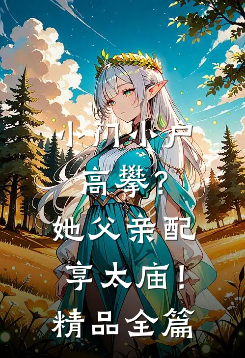 小门小户高攀？她父亲配享太庙！精品全篇