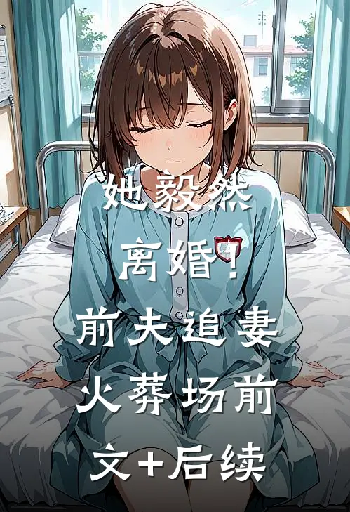 她毅然离婚！前夫追妻火葬场前文+后续