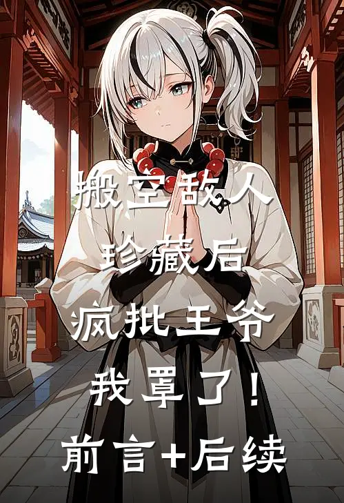 搬空敌人珍藏后，疯批王爷我罩了！前言+后续