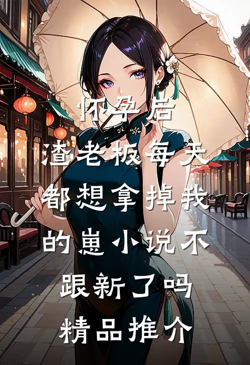 怀孕后,渣老板每天都想拿掉我的崽小说不跟新了吗精品推介