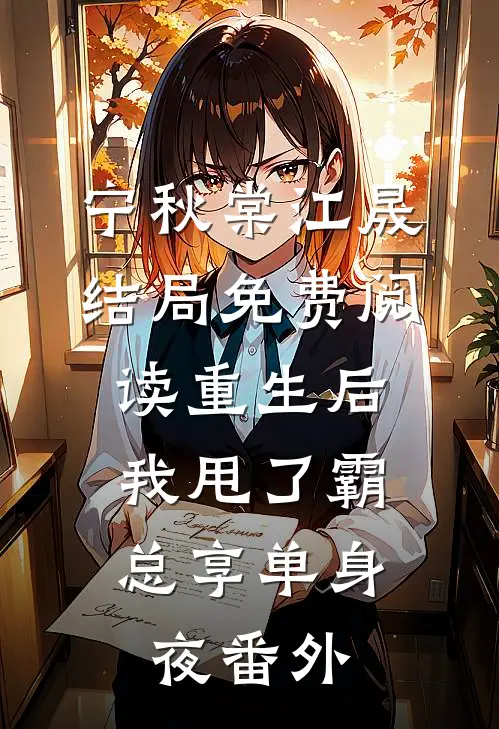 宁秋棠江晟结局免费阅读重生后，我甩了霸总享单身夜番外