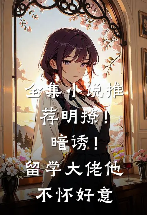 全集小说推荐明撩！暗诱！留学大佬他不怀好意