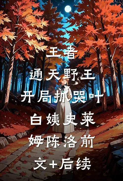 王者：通天野王，开局抓哭叶白姨史莱姆陈洛前文+后续