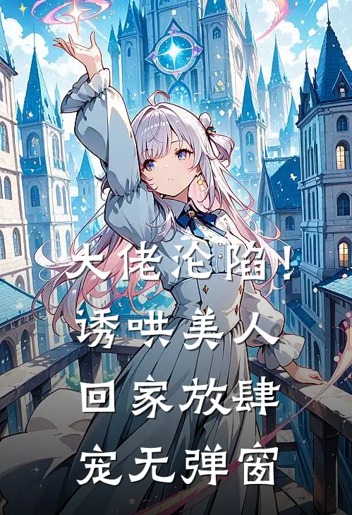 大佬沦陷！诱哄美人回家放肆宠无弹窗