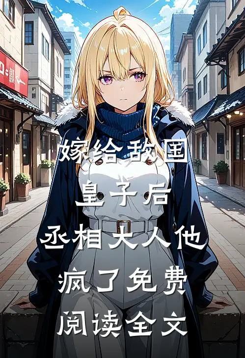 嫁给敌国皇子后，丞相大人他疯了免费阅读全文