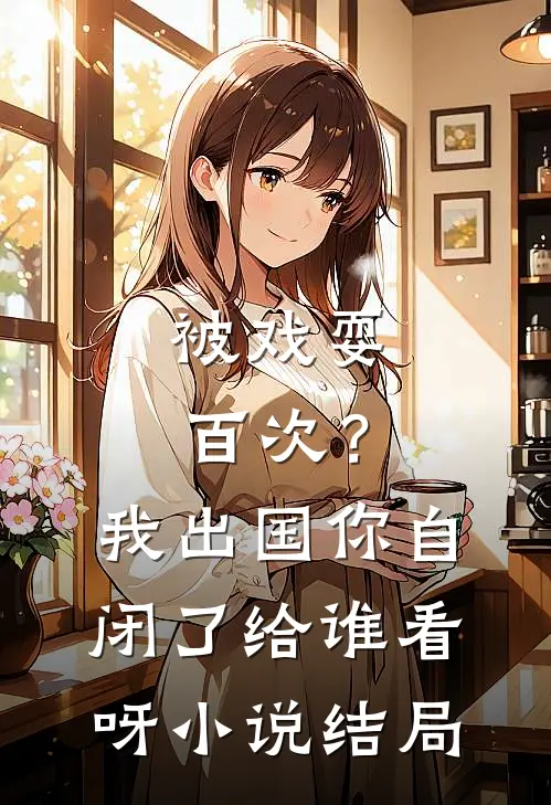 被戏耍百次？我出国，你自闭了给谁看呀小说结局