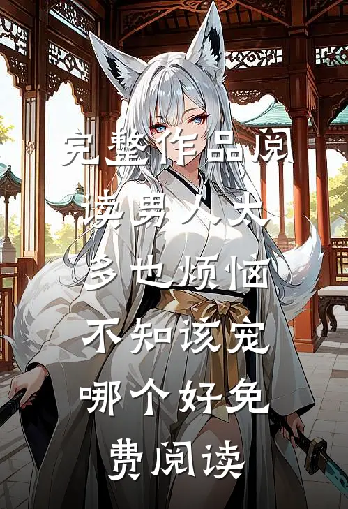 完整作品阅读男人太多也烦恼,不知该宠哪个好免费阅读