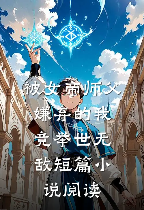 被女帝师父嫌弃的我，竟举世无敌短篇小说阅读