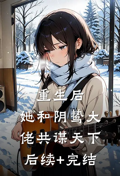 重生后，她和阴鸷大佬共谋天下后续+完结