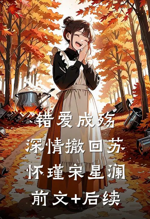 错爱成殇，深情撤回苏怀瑾宋星澜前文+后续