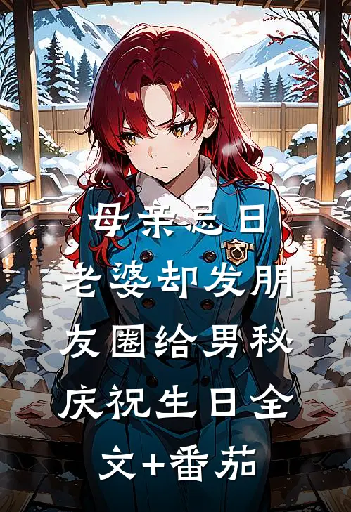 母亲忌日，老婆却发朋友圈给男秘庆祝生日全文+番茄