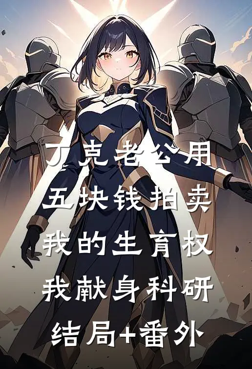 丁克老公用五块钱拍卖我的生育权，我献身科研结局+番外