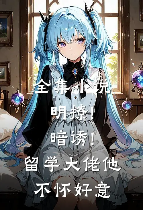 全集小说明撩!暗诱!留学大佬他不怀好意