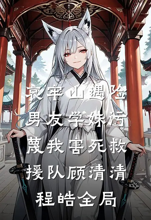 哀牢山遇险，男友学妹污蔑我害死救援队顾清清程皓全局