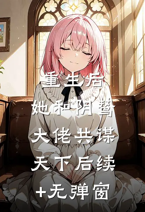 重生后，她和阴鸷大佬共谋天下后续+无弹窗