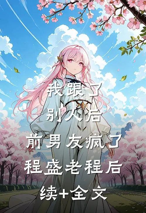 我跟了别人后，前男友疯了程盛老程后续+全文