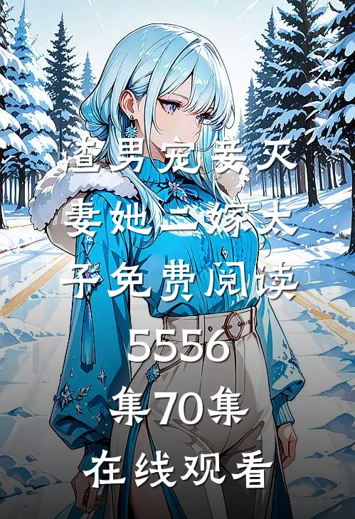 渣男宠妾灭妻她二嫁太子免费阅读55 56集70集在线观看