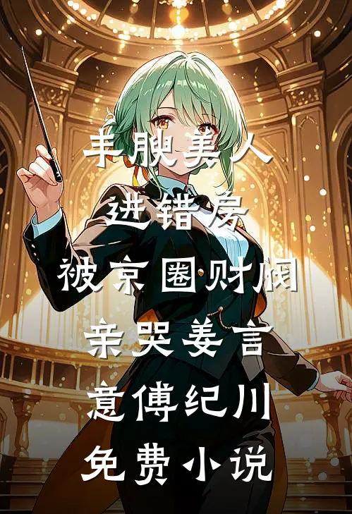 丰腴美人进错房，被京圈财阀亲哭姜言意傅纪川免费小说