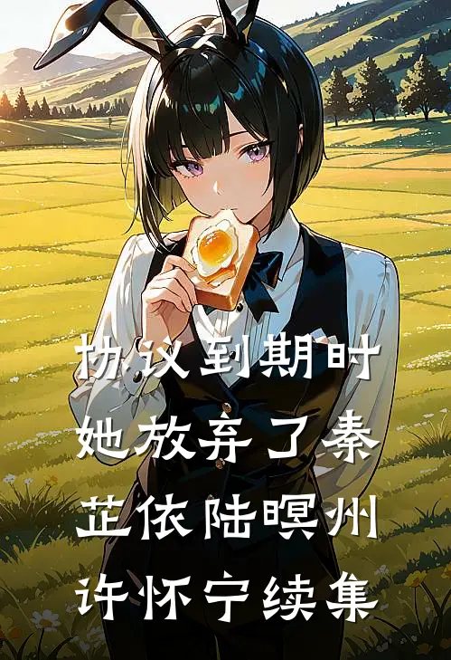协议到期时她放弃了秦芷依陆暝州许怀宁续集