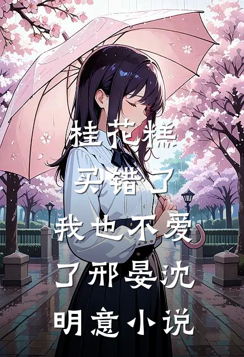 桂花糕买错了，我也不爱了邢晏沈明意小说