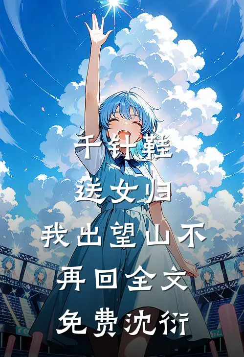 千针鞋，送女归，我出望山不再回全文免费沈衍
