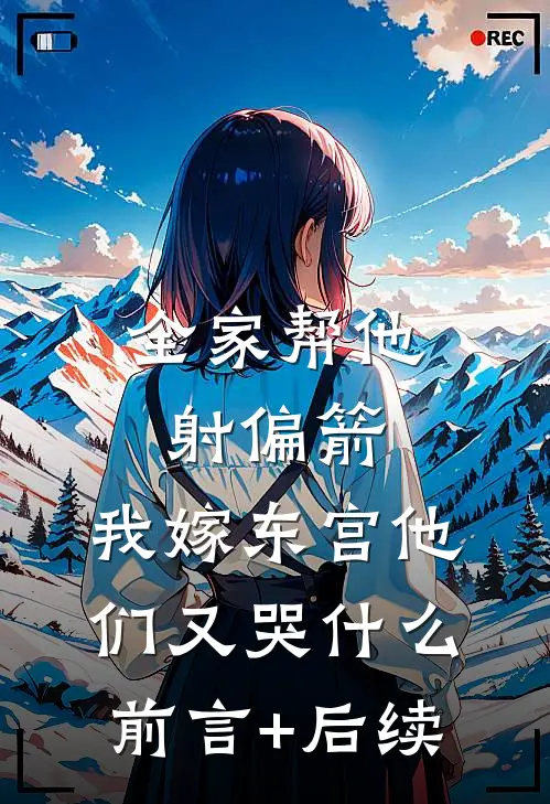 全家帮他射偏箭，我嫁东宫他们又哭什么前言+后续