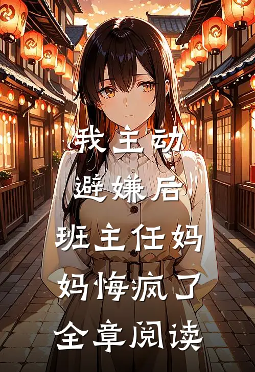 我主动避嫌后，班主任妈妈悔疯了全章阅读