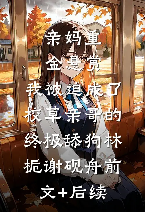 亲妈重金悬赏，我被迫成了校草亲哥的终极舔狗林栀谢砚舟前文+后续