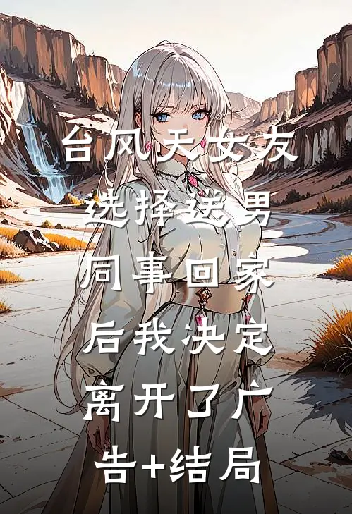 台风天女友选择送男同事回家后我决定离开了广告+结局